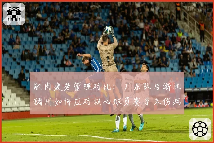 肌肉疲劳管理对比：广东队与浙江稠州如何应对核心球员赛季末伤病潮