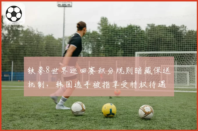 铁拳8世界巡回赛积分规则暗藏保送机制,韩国选手被指享受特权待遇