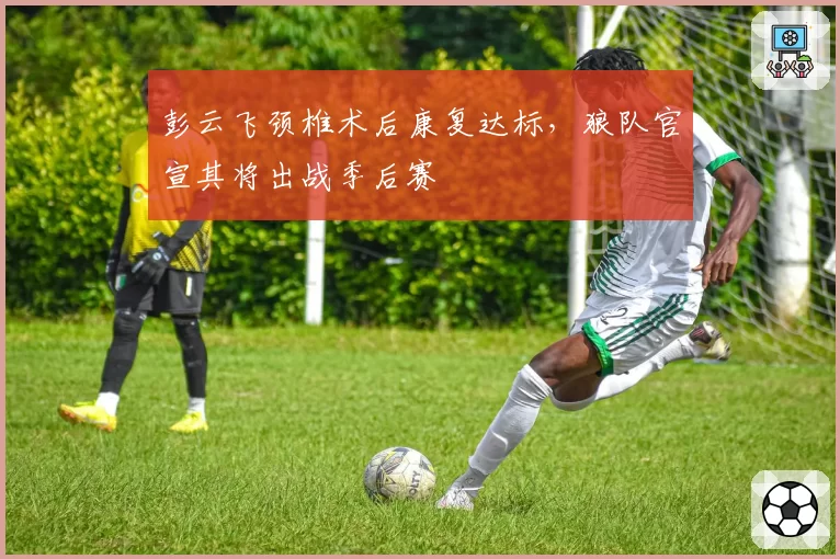 彭云飞颈椎术后康复达标，狼队官宣其将出战季后赛