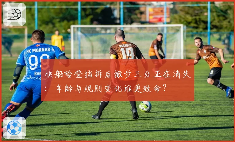 快船哈登挡拆后撤步三分正在消失：年龄与规则变化谁更致命？
