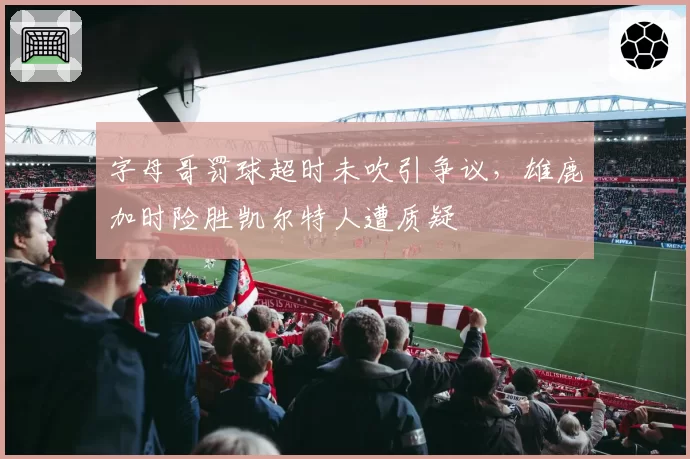 字母哥罚球超时未吹引争议，雄鹿加时险胜凯尔特人遭质疑