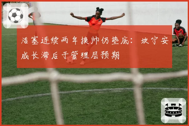 活塞连续两年换帅仍垫底:坎宁安成长滞后于管理层预期