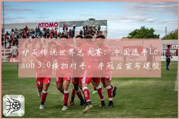 炉石传说世界总决赛：中国选手Leaoh 3_0横扫对手，夺冠后宣布退役