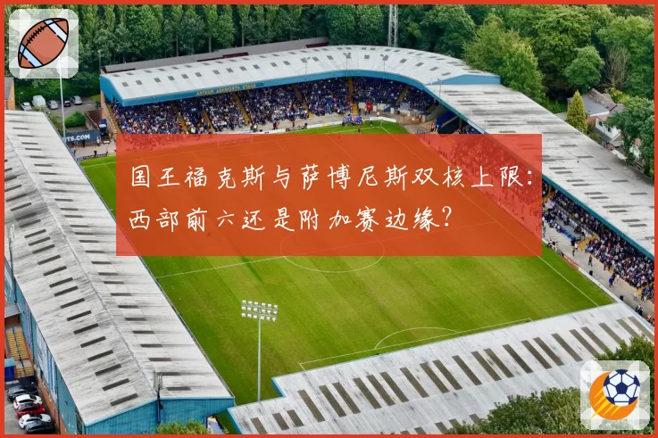 国王福克斯与萨博尼斯双核上限:西部前六还是附加赛边缘?