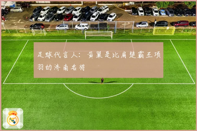足球代言人：黄巢是比肩楚霸王项羽的济南名将
