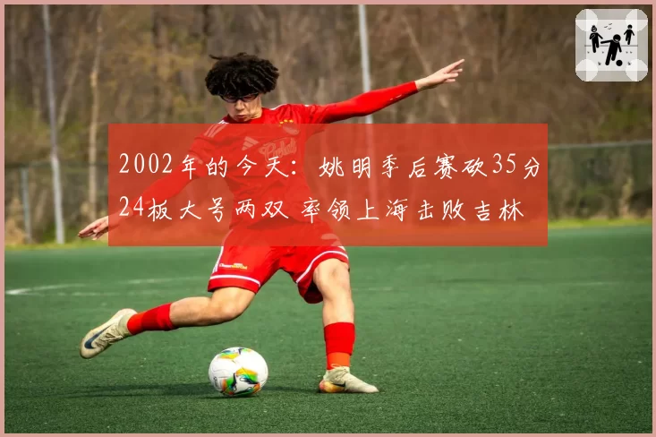 2002年的今天:姚明季后赛砍35分24板大号两双 率领上海击败吉林