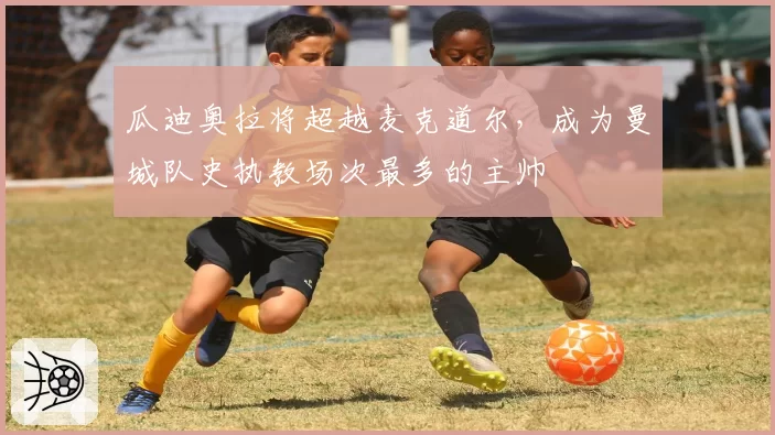瓜迪奥拉将超越麦克道尔，成为曼城队史执教场次最多的主帅