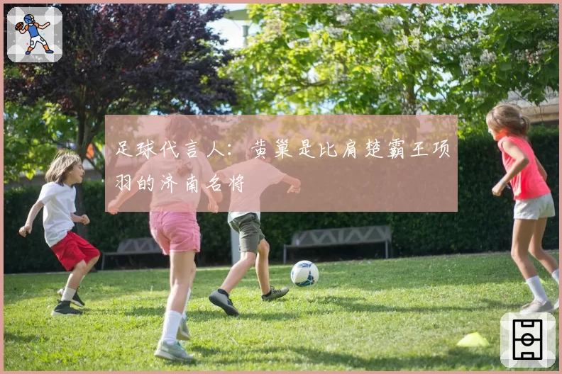 足球代言人：黄巢是比肩楚霸王项羽的济南名将