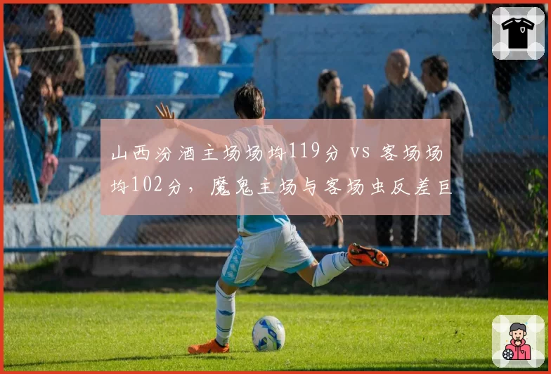 山西汾酒主场场均119分 vs 客场场均102分，魔鬼主场与客场虫反差巨大