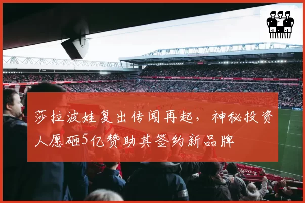 莎拉波娃复出传闻再起，神秘投资人愿砸5亿赞助其签约新品牌