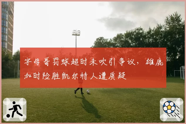 字母哥罚球超时未吹引争议，雄鹿加时险胜凯尔特人遭质疑