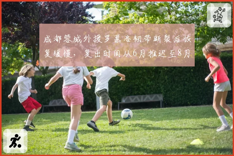 成都蓉城外援罗慕洛韧带断裂后恢复缓慢，复出时间从6月推迟至8月