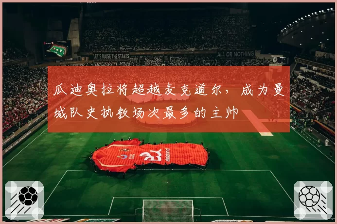 瓜迪奥拉将超越麦克道尔，成为曼城队史执教场次最多的主帅