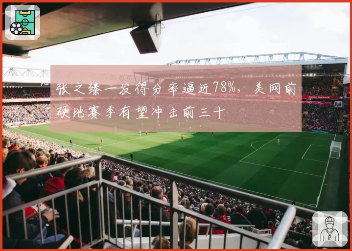 张之臻一发得分率逼近78%，美网前硬地赛季有望冲击前三十