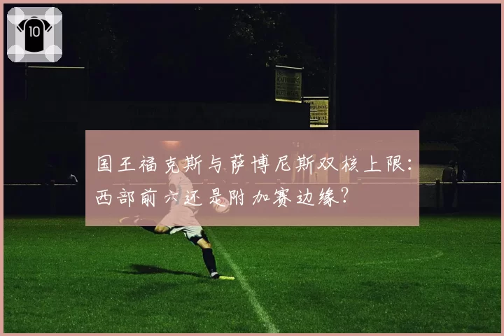 国王福克斯与萨博尼斯双核上限:西部前六还是附加赛边缘?