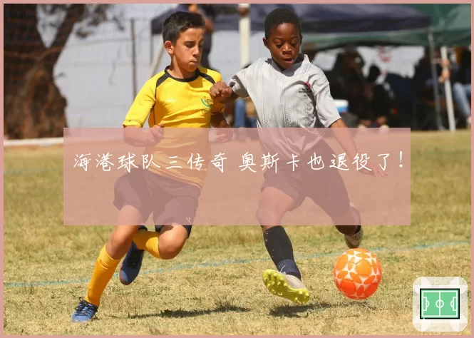 海港球队三传奇 奥斯卡也退役了！