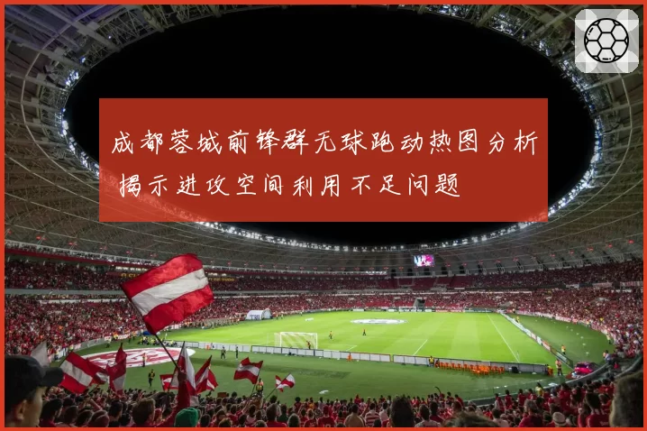成都蓉城前锋群无球跑动热图分析 揭示进攻空间利用不足问题