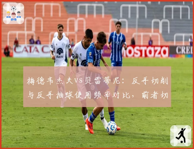 梅德韦杰夫vs贝雷蒂尼:反手切削与反手抽球使用频率对比,前者切削占比40%
