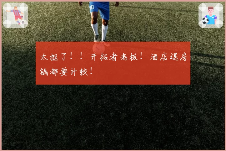 太抠了！！开拓者老板！酒店退房钱都要计较！