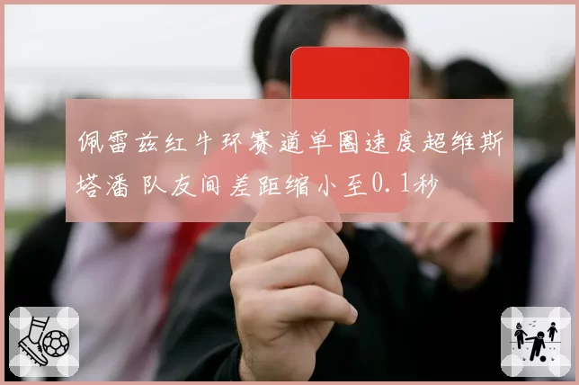 佩雷兹红牛环赛道单圈速度超维斯塔潘 队友间差距缩小至0.1秒
