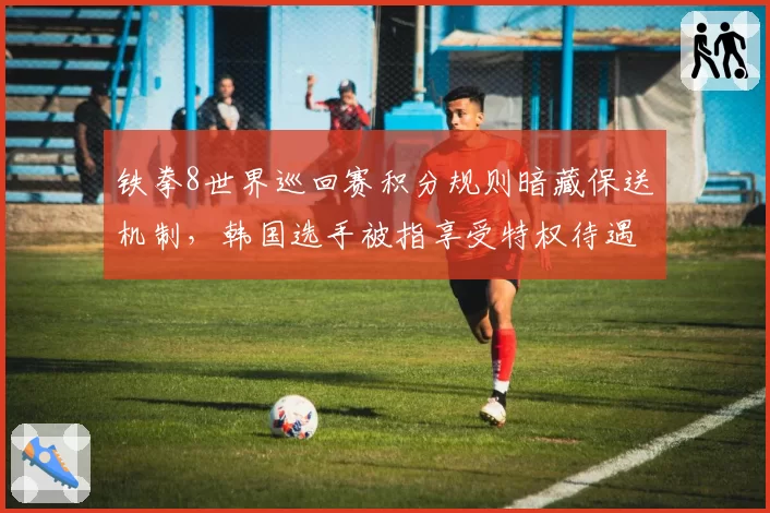 铁拳8世界巡回赛积分规则暗藏保送机制,韩国选手被指享受特权待遇