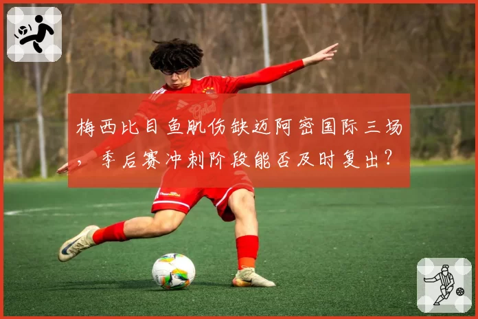 梅西比目鱼肌伤缺迈阿密国际三场,季后赛冲刺阶段能否及时复出?