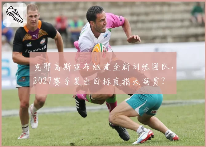 克耶高斯宣布组建全新训练团队,2027赛季复出目标直指大满贯?