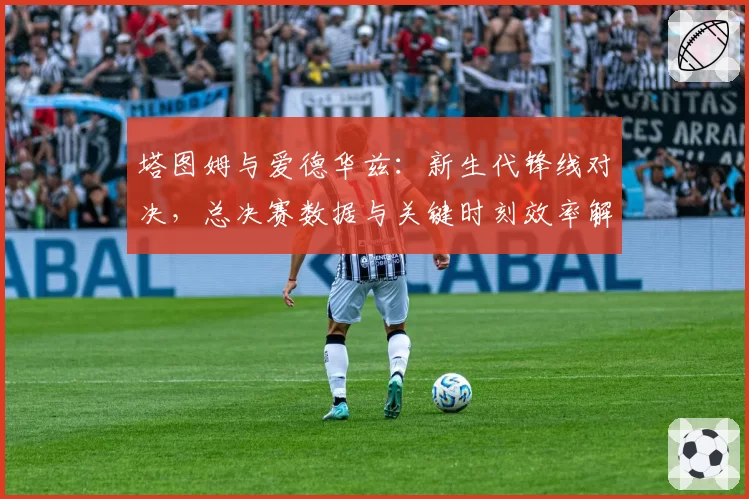 塔图姆与爱德华兹:新生代锋线对决,总决赛数据与关键时刻效率解析