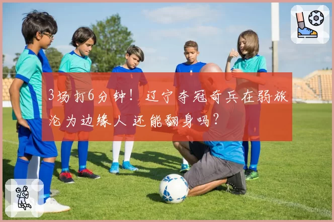 3场打6分钟!辽宁夺冠奇兵在弱旅沦为边缘人 还能翻身吗?