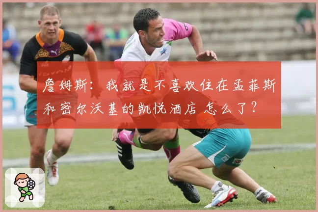 詹姆斯:我就是不喜欢住在孟菲斯和密尔沃基的凯悦酒店 怎么了?