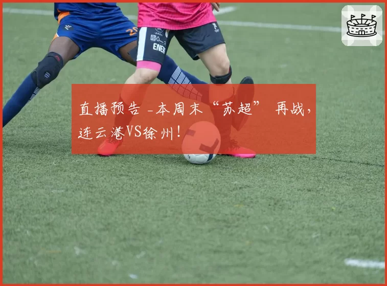 直播预告 _本周末“苏超” 再战，连云港VS徐州！