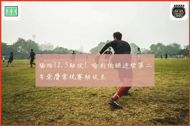 场均12.5助攻！哈利伯顿连续第二年荣膺常规赛助攻王