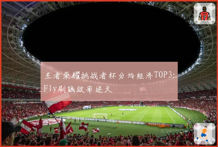 王者荣耀挑战者杯分均经济TOP3：Fly刷钱效率逆天