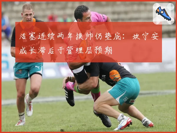 活塞连续两年换帅仍垫底:坎宁安成长滞后于管理层预期