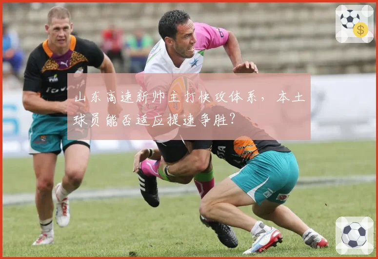 山东高速新帅主打快攻体系,本土球员能否适应提速争胜?