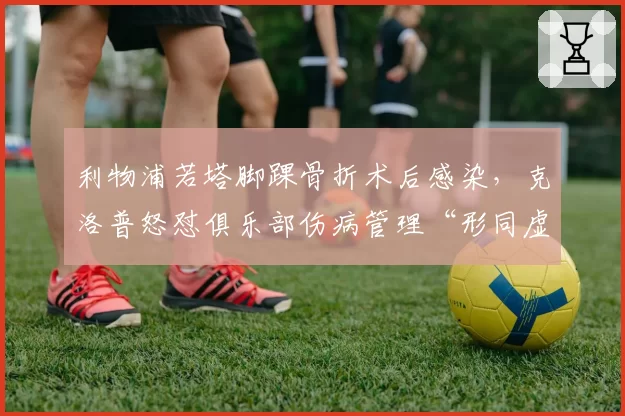 利物浦若塔脚踝骨折术后感染，克洛普怒怼俱乐部伤病管理“形同虚设”