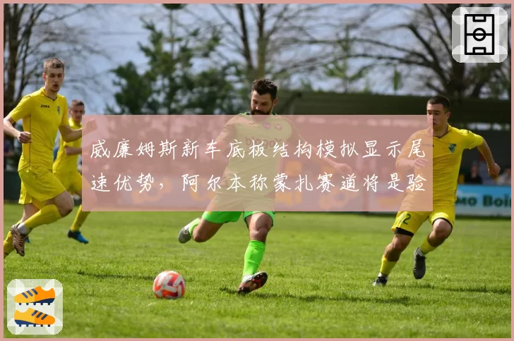 威廉姆斯新车底板结构模拟显示尾速优势,阿尔本称蒙扎赛道将是验证关键节点