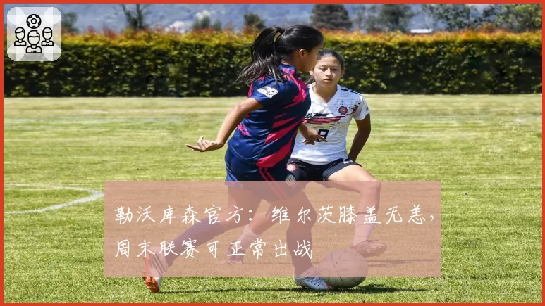 勒沃库森官方:维尔茨膝盖无恙,周末联赛可正常出战