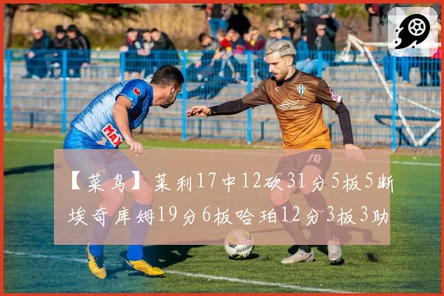 【菜鸟】莱利17中12砍31分5板5断 埃奇库姆19分6板哈珀12分3板3助