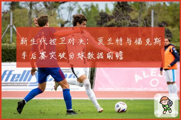 新生代控卫对决:莫兰特与福克斯季后赛突破分球数据前瞻