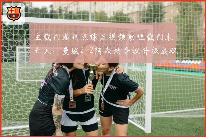 主裁判漏判点球后视频助理裁判未介入,曼城2-2阿森纳争议升级成双方混战