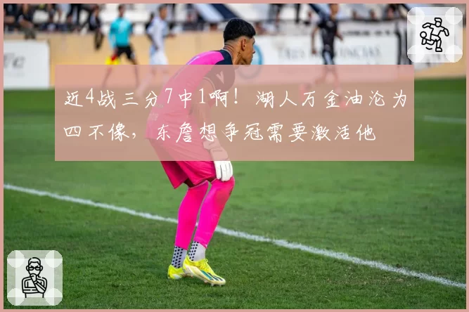 近4战三分7中1啊!湖人万金油沦为四不像,东詹想争冠需要激活他