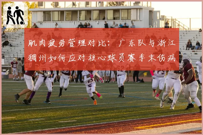 肌肉疲劳管理对比：广东队与浙江稠州如何应对核心球员赛季末伤病潮