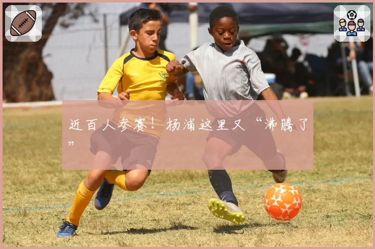 近百人参赛！杨浦这里又“沸腾了”