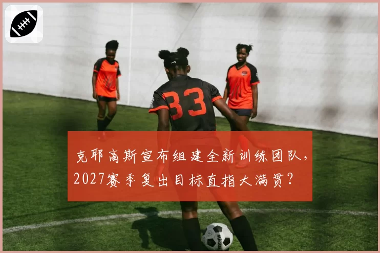 克耶高斯宣布组建全新训练团队,2027赛季复出目标直指大满贯?