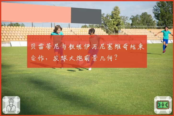 贝雷蒂尼与教练伊万尼塞维奇结束合作,发球大炮前景几何?