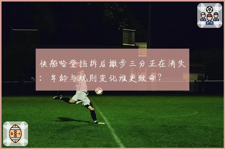 快船哈登挡拆后撤步三分正在消失：年龄与规则变化谁更致命？