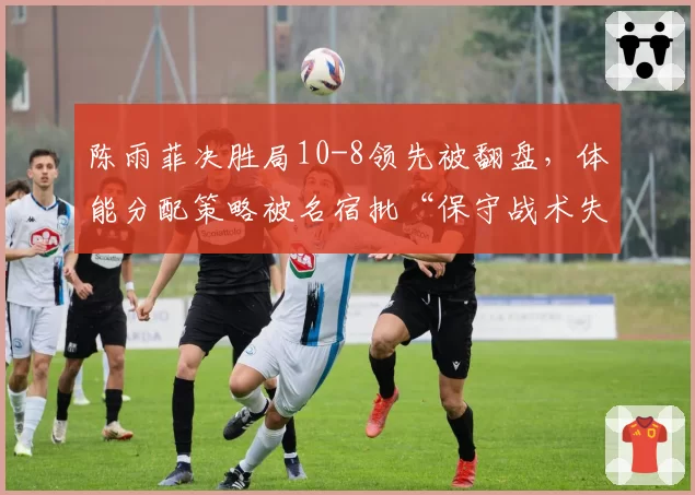 陈雨菲决胜局10-8领先被翻盘,体能分配策略被名宿批“保守战术失败”