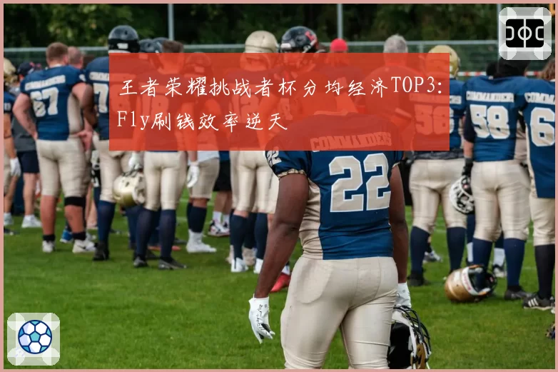 王者荣耀挑战者杯分均经济TOP3：Fly刷钱效率逆天