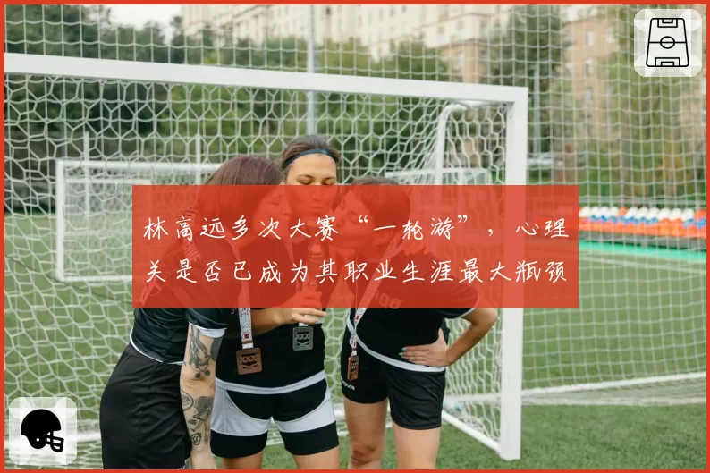 林高远多次大赛“一轮游”，心理关是否已成为其职业生涯最大瓶颈？